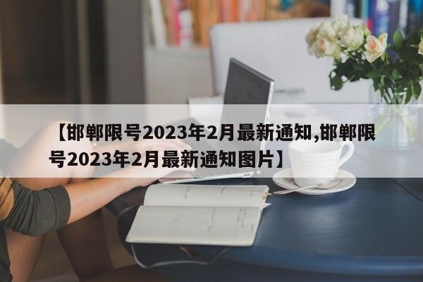 【邯郸限号2023年2月最新通知,邯郸限号2023年2月最新通知图片】