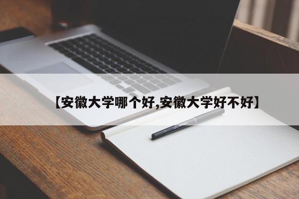 【安徽大学哪个好,安徽大学好不好】