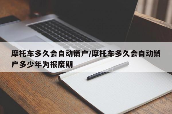 摩托车多久会自动销户/摩托车多久会自动销户多少年为报废期