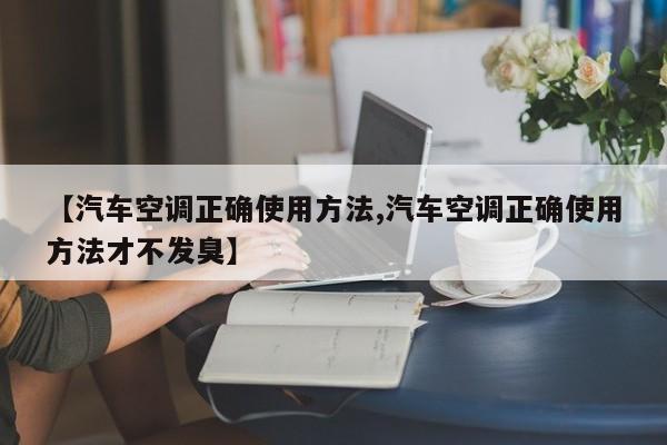 【汽车空调正确使用方法,汽车空调正确使用方法才不发臭】