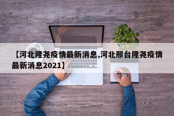 【河北隆尧疫情最新消息,河北邢台隆尧疫情最新消息2021】