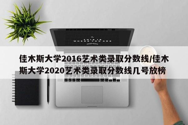 佳木斯大学2016艺术类录取分数线/佳木斯大学2020艺术类录取分数线几号放榜