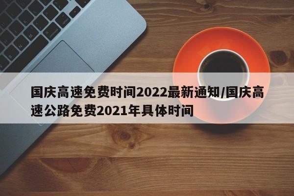 国庆高速免费时间2022最新通知/国庆高速公路免费2021年具体时间