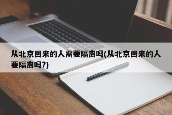 从北京回来的人需要隔离吗(从北京回来的人要隔离吗?)