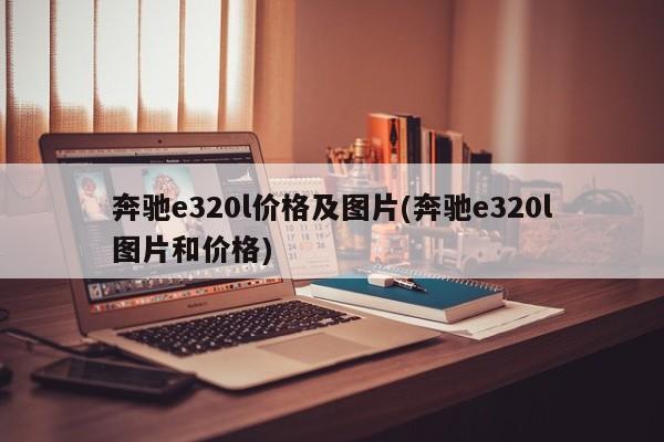 奔驰e320l价格及图片(奔驰e320l图片和价格)