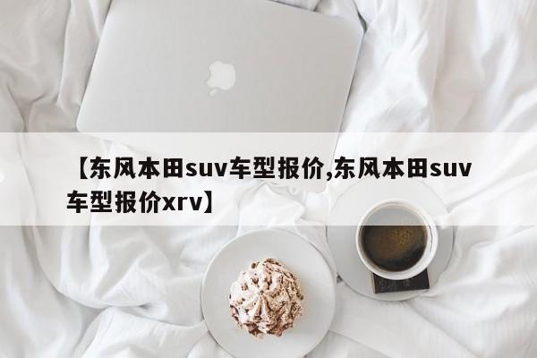 【东风本田suv车型报价,东风本田suv车型报价xrv】