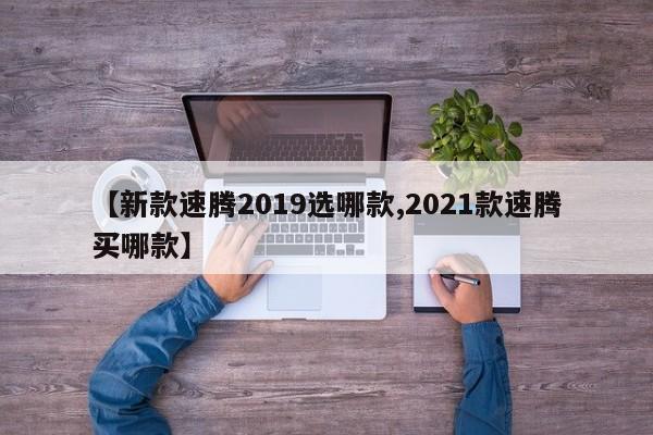【新款速腾2019选哪款,2021款速腾买哪款】