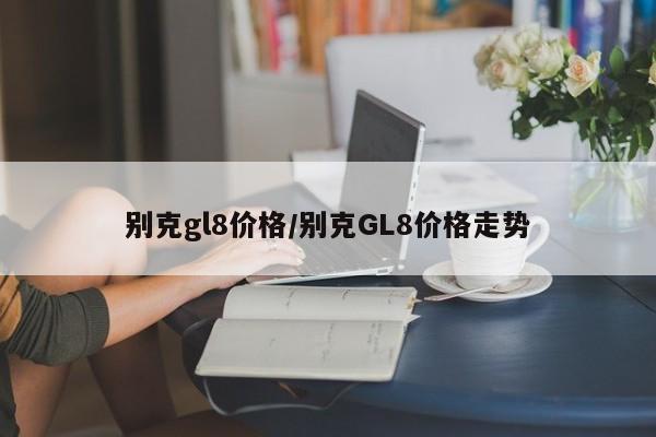 别克gl8价格/别克GL8价格走势